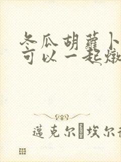 冬瓜胡萝卜山药可以一起炖排骨吗