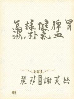 怎样健脾胃,祛湿,补气血