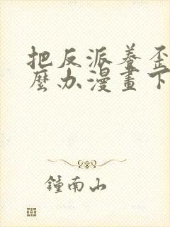 把反派养歪了怎么办漫画下拉式免费