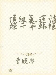 顶级气运悄悄修炼千年韩绝电子书全集