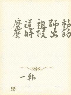 魔道祖师动画什么时候出的