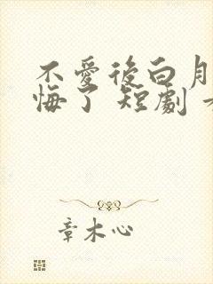 不爱后白月光后悔了 短剧 看全集