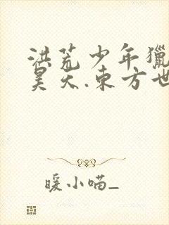 洪荒少年猎艳录昊天.东方世家.西门世家小说