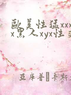 欧美性猛xxxx黑人xyx性爽