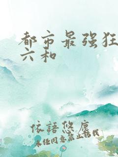 都市最强狂兵陈六和