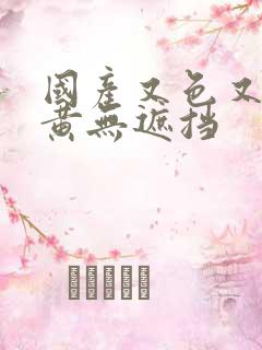 国产又色又爽又黄无遮挡