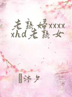老熟妇xxxxxhd老熟女