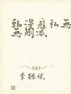 韩漫瘾私无羞遮无删减