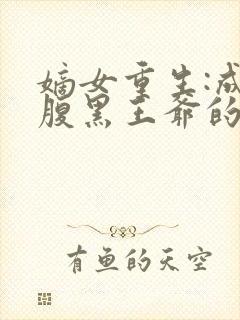 嫡女重生:成为腹黑王爷的心尖宠合集