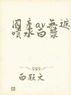 国产av无遮挡喷水白浆