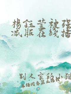 杨钰莹被强未删减版在线播放