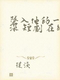 坠入他的一往情深 短剧 在线观看