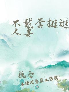 不戴套挺进朋友人妻