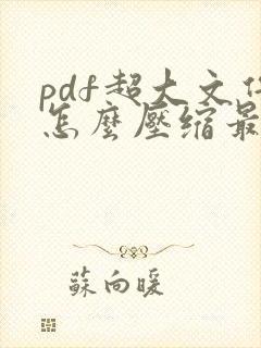pdf超大文件怎么压缩最小