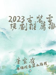 2023古装电视剧推荐排行榜前十名