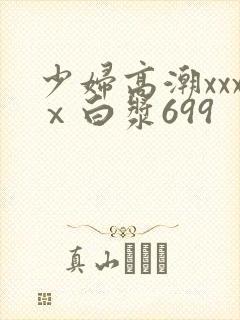 少妇高潮xxxⅹ白浆699