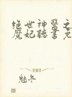 绝世神医之逆天魔妃听书免费