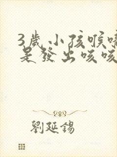 3岁小孩喉咙老是发出咳咳的声音