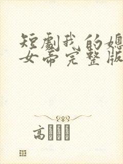 短剧我的媳妇是女帝完整版