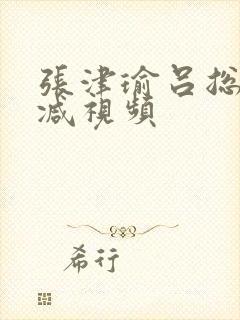 张津瑜吕总无删减视频