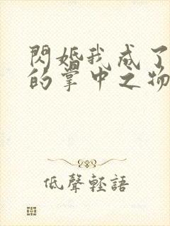 闪婚我成了大佬的掌中之物全集