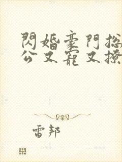 闪婚豪门总裁老公又宠又撩短剧