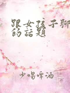跟女孩子聊有趣的话题