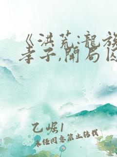 《洪荒:龙族大孝子,开局囚禁亲爹》