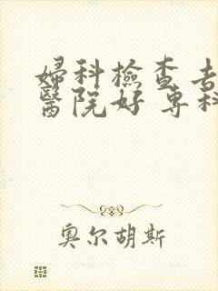 妇科检查去什么医院好 专科医院