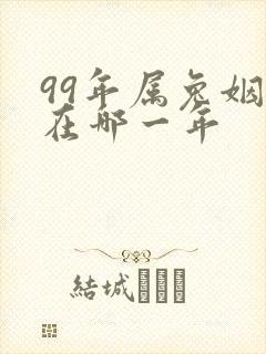 99年属兔姻缘在哪一年