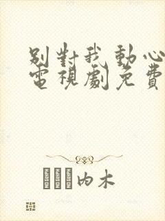 别对我动心高清电视剧免费观看