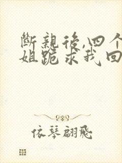 断亲后,四个姐姐跪求我回家短剧