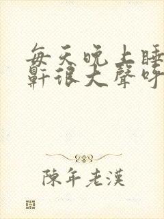 每天晚上睡觉打鼾很大声呼吸声很大