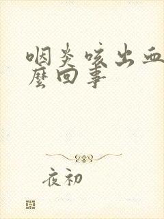 咽炎咳出血是怎么回事