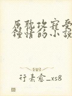 原耽攻宠受一见钟情的小说