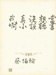 我真没想当皇帝啊小说听书
