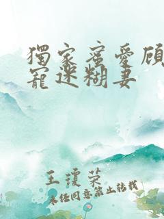 独家蜜爱顾少甜宠迷糊妻