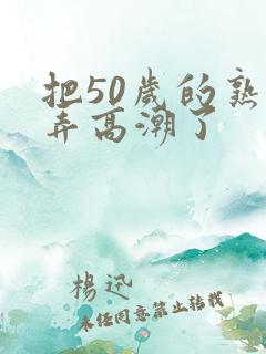 把50岁的熟妇弄高潮了