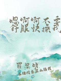 嗯啊啊不要啊好舒服快操我