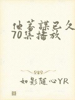 他蓄谋已久短剧70集播放