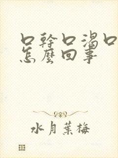 口干口渴口苦是怎么回事
