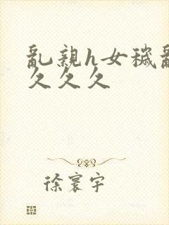 乱亲h女秽乱常久久久