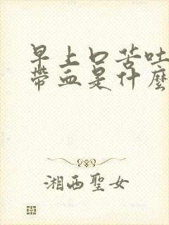 早上口苦吐口水带血是什么病