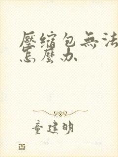 压缩包无法解压怎么办