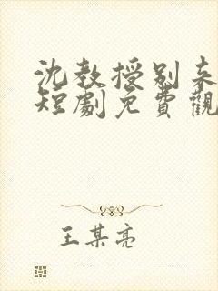 沈教授别来无恙短剧免费观看全集