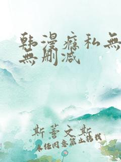 韩漫瘾私无羞遮无删减
