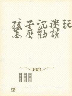 孩子沉迷玩游戏怎么劝说