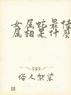 女属蛇最佳婚配属相是什么