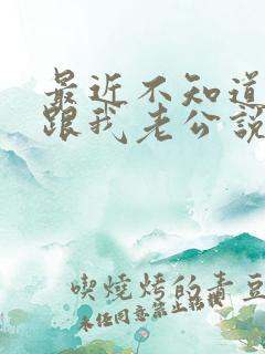 最近不知道怎么跟我老公说话就想吵架