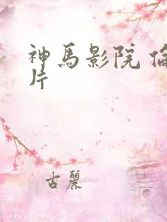 神马影院 伦理片